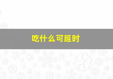 吃什么可延时