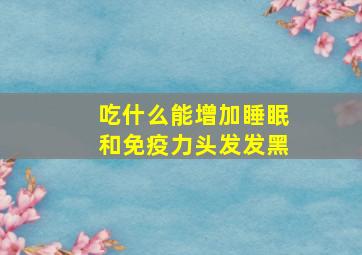 吃什么能增加睡眠和免疫力头发发黑