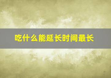 吃什么能延长时间最长