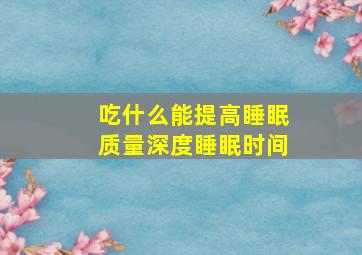 吃什么能提高睡眠质量深度睡眠时间