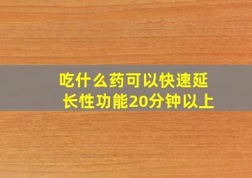 吃什么药可以快速延长性功能20分钟以上