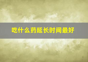 吃什么药延长时间最好