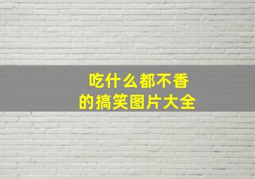 吃什么都不香的搞笑图片大全