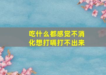 吃什么都感觉不消化想打嗝打不出来