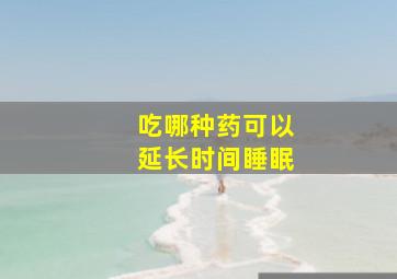 吃哪种药可以延长时间睡眠