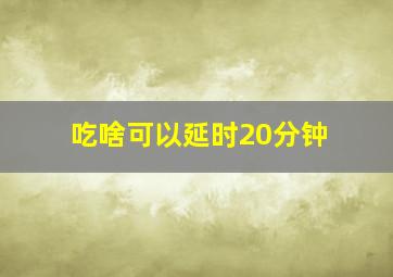 吃啥可以延时20分钟