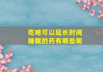 吃啥可以延长时间睡眠的药有哪些呢