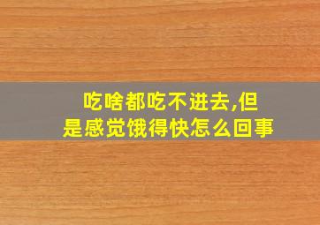 吃啥都吃不进去,但是感觉饿得快怎么回事