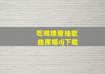 吃喝嫖赌抽歌曲原唱dj下载