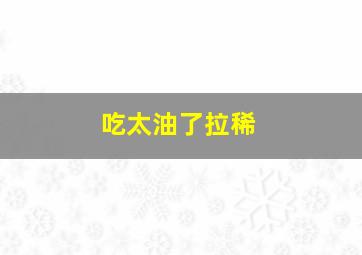 吃太油了拉稀