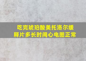 吃完琥珀酸美托洛尔缓释片多长时间心电图正常