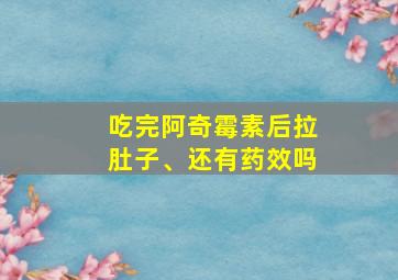 吃完阿奇霉素后拉肚子、还有药效吗