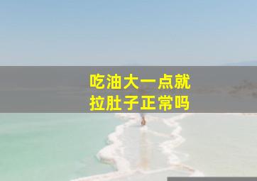 吃油大一点就拉肚子正常吗