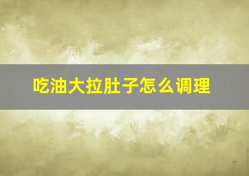 吃油大拉肚子怎么调理