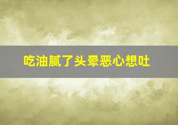 吃油腻了头晕恶心想吐