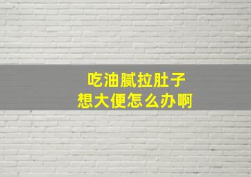 吃油腻拉肚子想大便怎么办啊