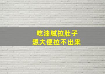 吃油腻拉肚子想大便拉不出来