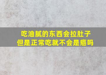 吃油腻的东西会拉肚子但是正常吃就不会是癌吗