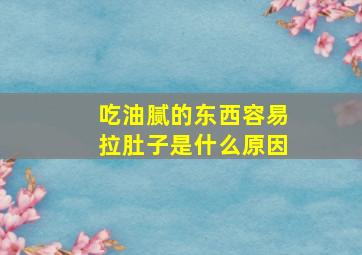 吃油腻的东西容易拉肚子是什么原因