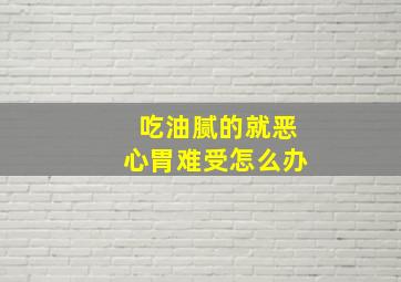 吃油腻的就恶心胃难受怎么办