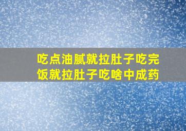 吃点油腻就拉肚子吃完饭就拉肚子吃啥中成药