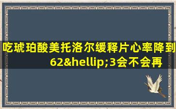 吃琥珀酸美托洛尔缓释片心率降到62…3会不会再降低呀