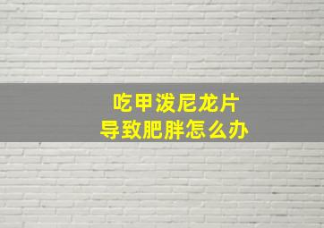 吃甲泼尼龙片导致肥胖怎么办