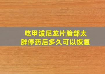 吃甲泼尼龙片脸部太胖停药后多久可以恢复