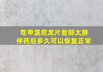 吃甲泼尼龙片脸部太胖停药后多久可以恢复正常