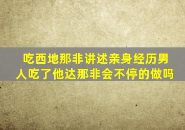 吃西地那非讲述亲身经历男人吃了他达那非会不停的做吗