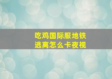 吃鸡国际服地铁逃离怎么卡夜视