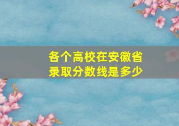 各个高校在安徽省录取分数线是多少