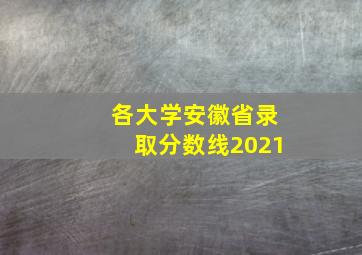 各大学安徽省录取分数线2021