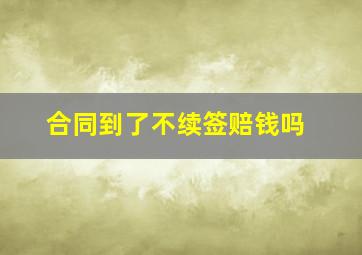 合同到了不续签赔钱吗