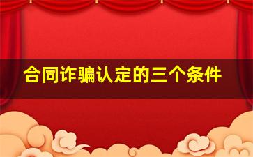 合同诈骗认定的三个条件