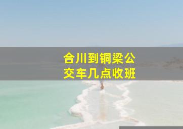 合川到铜梁公交车几点收班