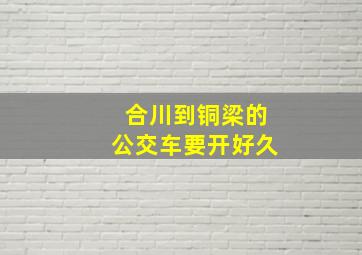 合川到铜梁的公交车要开好久