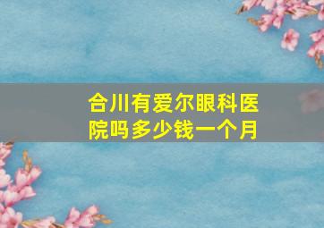 合川有爱尔眼科医院吗多少钱一个月