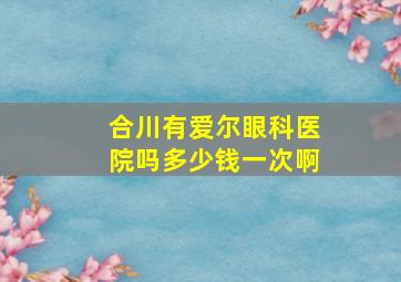 合川有爱尔眼科医院吗多少钱一次啊