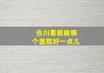 合川看眼睛哪个医院好一点儿