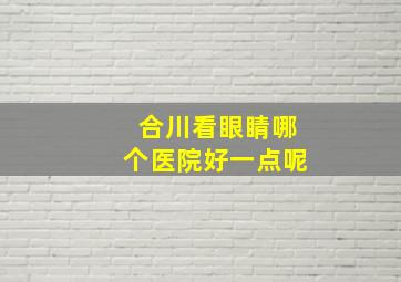 合川看眼睛哪个医院好一点呢