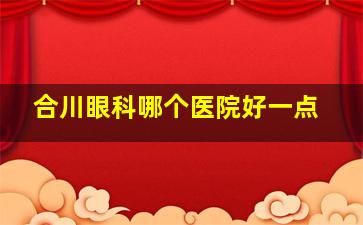 合川眼科哪个医院好一点