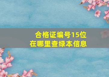 合格证编号15位在哪里查绿本信息