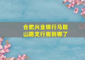 合肥兴业银行马鞍山路支行搬到哪了