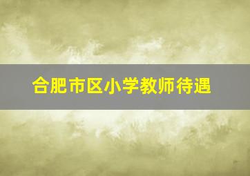 合肥市区小学教师待遇