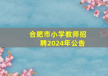 合肥市小学教师招聘2024年公告