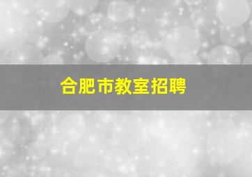 合肥市教室招聘