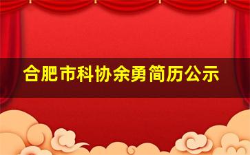 合肥市科协余勇简历公示