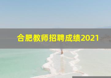 合肥教师招聘成绩2021