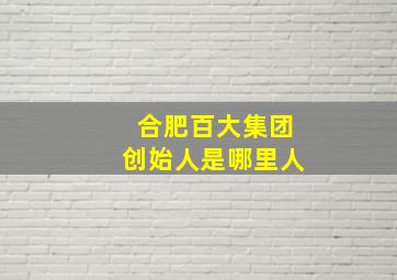 合肥百大集团创始人是哪里人